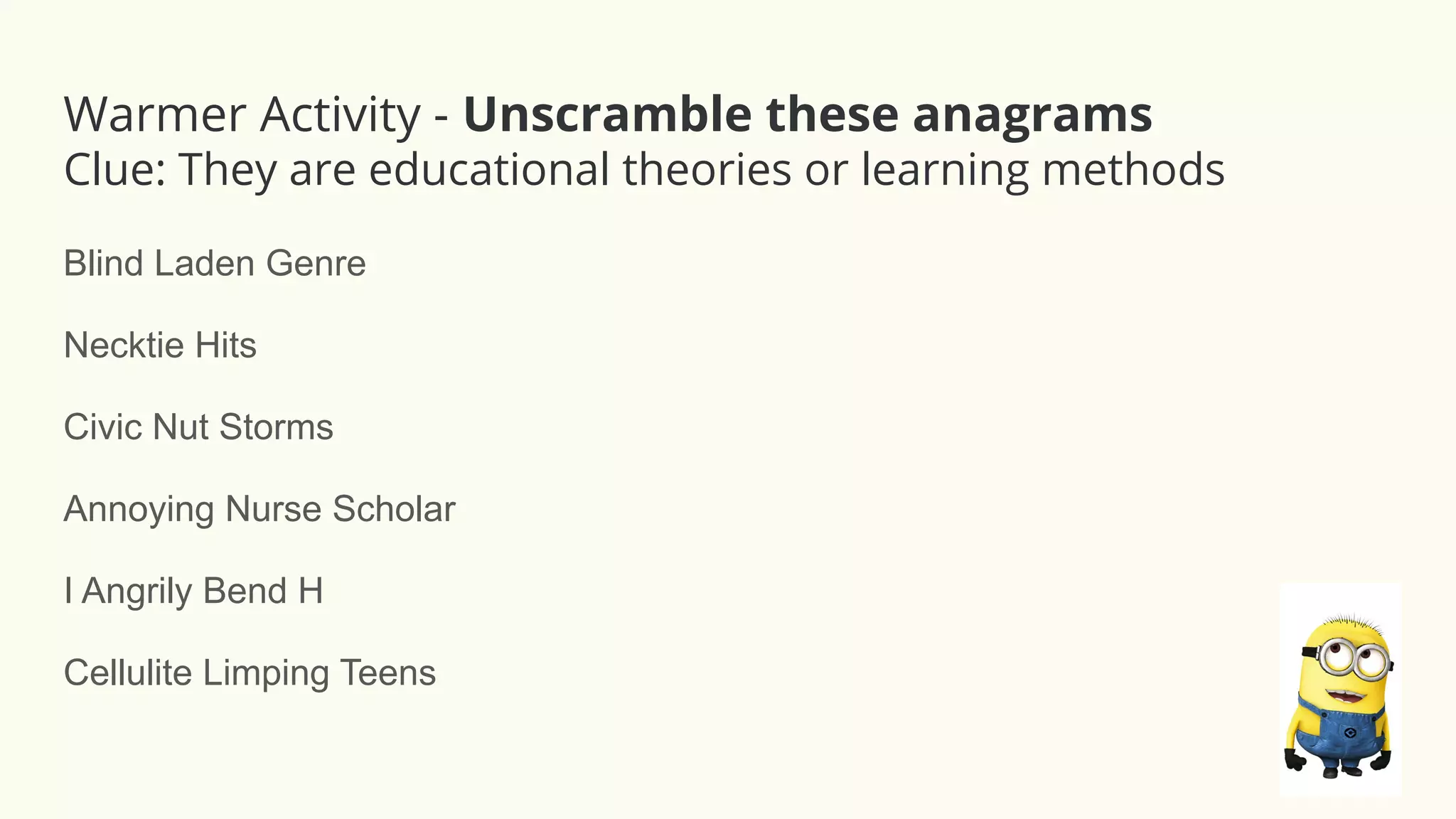 Blind Laden Genre
Necktie Hits
Civic Nut Storms
Annoying Nurse Scholar
I Angrily Bend H
Cellulite Limping Teens
Warmer Activity - Unscramble these anagrams
Clue: They are educational theories or learning methods
 