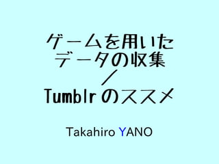 ゲームを用いた
 データの収集
       ／
Tumblr のススメ
 Takahiro YANO
 