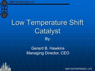 Low Temperature Shift
Catalyst
By:
Gerard B. Hawkins
Managing Director, CEO
 