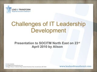 Challenges of IT Leadership Development Presentation to SOCITM North East on 23 rd  April 2010 by Alison 