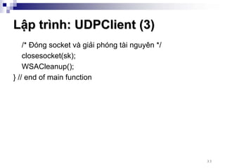 Lập trình: UDPClient (3)
    /* Đóng socket và giải phóng tài nguyên */
    closesocket(sk);
    WSACleanup();
} // end of main function




                                                 33
 