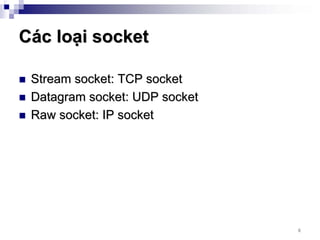 Các loại socket

 Stream socket: TCP socket
 Datagram socket: UDP socket
 Raw socket: IP socket




                               6
 