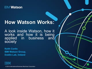 How Watson Works:
A look inside Watson, how it
works and how it is being
applied in business and
society
Keith Cortis
IBM Watson Group,
Dublin Lab, Ireland
© 2014 International Business Machines Corporation 1
 