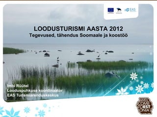 LOODUSTURISMI AASTA 2012
          Tegevused, tähendus Soomaale ja koostöö




Imbi Rüütel
Looduspuhkuse koordinaator
EAS Turismiarenduskeskus
 