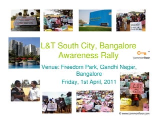 L&T South City, Bangalore
    Awareness Rally
Venue: Freedom Park, Gandhi Nagar,
             Bangalore
       Friday, 1st April, 2011




                           © www.commonfloor.com
 