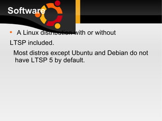 Software A Linux distribution with or without LTSP included. Most distros except Ubuntu and Debian do not have LTSP 5 by default. 