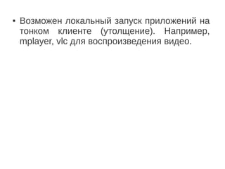 ● Возможен локальный запуск приложений на
тонком клиенте (утолщение). Например,
mplayer, vlc для воспроизведения видео.
 