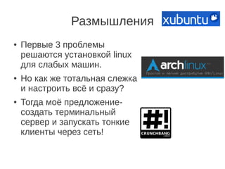 Размышления
● Первые 3 проблемы
решаются установкой linux
для слабых машин.
● Но как же тотальная слежка
и настроить всё и сразу?
● Тогда моё предложение-
создать терминальный
сервер и запускать тонкие
клиенты через сеть!
 