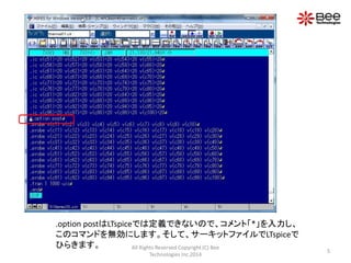 .option postはLTspiceでは定義できないので、コメント「*」を入力し、
このコマンドを無効にします。そして、サーキットファイルでLTspiceで
ひらきます。
All Rights Reserved Copyright (C) Bee
Technologies Inc.2014

5

 
