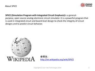 About SPICE
2Copyright (C) Siam Bee Technologies 2014
SPICE (Simulation Program with Integrated Circuit Emphasis)is a gene...