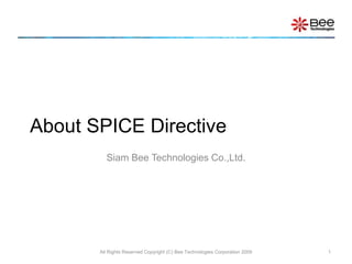 About SPICE Directive
Siam Bee Technologies Co.,Ltd.
All Rights Reserved Copyright (C) Bee Technologies Corporation 2009 1
 