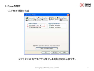 1.LTspiceの特徴 
文字化け対策の方法 
u(マイクロ)が文字化けする場合、上記の設定が必要です。 
Copyright(C) MARUTSU ELEC CO. LTD 9 
 