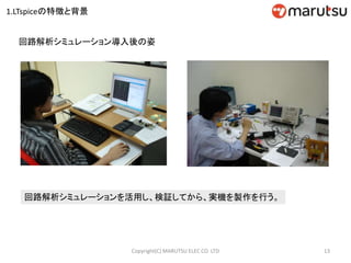 13Copyright(C) MARUTSU ELEC CO. LTD
回路解析シミュレーション導入後の姿
回路解析シミュレーションを活用し、検証してから、実機を製作を行う。
1.LTspiceの特徴と背景
 