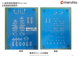 133
正負電源回路製作
電源モジュールの基板
表面 裏面
Copyright(C) MARUTSU ELEC CO. LTD
5.1教育事例(電源モジュール)
 