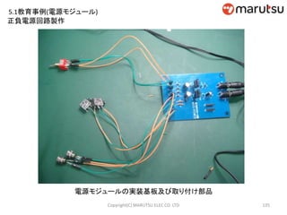 135
電源モジュールの実装基板及び取り付け部品
Copyright(C) MARUTSU ELEC CO. LTD
正負電源回路製作
5.1教育事例(電源モジュール)
 