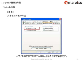 35Copyright(C) MARUTSU ELEC CO. LTD
文字化け対策の方法
u(マイクロ)が文字化けする場合、上記の設定が必要です。
【準備】
LTspiceの特徴
1.LTspiceの特徴と背景
 
