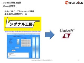 37Copyright(C) MARUTSU ELEC CO. LTD
他のソフトウェアとLTspiceとの連携
基板温度上昇解析ツール
https://secure442b.sakura.ne.jp/signalkhobho.com/index.html
LTspiceの特徴
1.LTspiceの特徴と背景
 