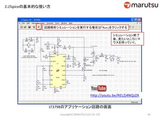 2.LTspiceの基本的な使い方
46Copyright(C) MARUTSU ELEC CO. LTD
http://youtu.be/RELZj4NQzZA
LT3798のアプリケーション回路の画面
回路解析シミュレーションを実行する場合は「Run」をクリックする
シミュレーション終了
後、見たいところにマ
ウスを持っていく。
 