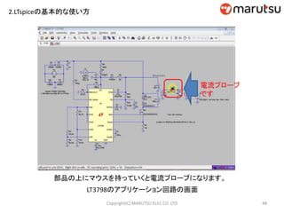 2.LTspiceの基本的な使い方
48Copyright(C) MARUTSU ELEC CO. LTD
LT3798のアプリケーション回路の画面
部品の上にマウスを持っていくと電流プローブになります。
電流プローブ
です
 