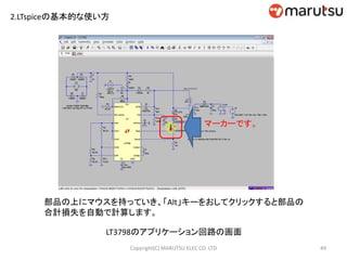2.LTspiceの基本的な使い方
49Copyright(C) MARUTSU ELEC CO. LTD
LT3798のアプリケーション回路の画面
部品の上にマウスを持っていき、「Alt」キーをおしてクリックすると部品の
合計損失を自動で計算します。
マーカーです。
 