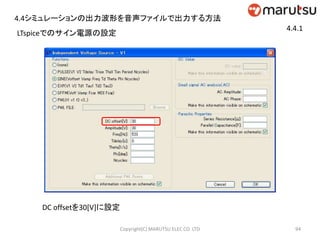 DC offsetを30[V]に設定
94Copyright(C) MARUTSU ELEC CO. LTD
LTspiceでのサイン電源の設定
4.4シミュレーションの出力波形を音声ファイルで出力する方法
4.4.1
 