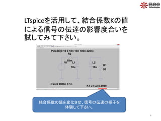 LTspiceを活用して、結合係数Kの値
による信号の伝達の影響度合いを
試してみて下さい。
結合係数の値を変化させ、信号の伝達の様子を
体験して下さい。
4
 