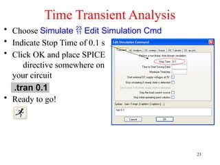 Time Transient Analysis
• Choose Simulate  Edit Simulation Cmd
• Indicate Stop Time of 0.1 s
• Click OK and place SPICE
directive somewhere on
your circuit
• Ready to go!
23
 