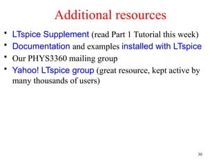 Additional resources
• LTspice Supplement (read Part 1 Tutorial this week)
• Documentation and examples installed with LTspice
• Our PHYS3360 mailing group
• Yahoo! LTspice group (great resource, kept active by
many thousands of users)
30
 