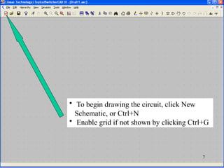• To begin drawing the circuit, click New
Schematic, or Ctrl+N
• Enable grid if not shown by clicking Ctrl+G
7
 