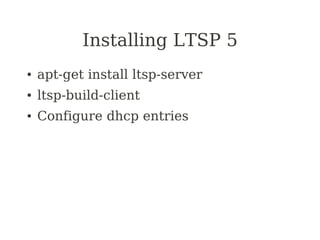 Installing LTSP 5
●   apt-get install ltsp-server
●   ltsp-build-client
●   Configure dhcp entries
 