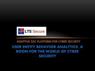 USER ENTITY BEHAVIOR ANALYTICS: A
BOON FOR THE WORLD OF CYBER
SECURITY
 