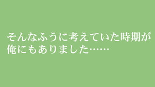 そんなふうに考えていた時期が
俺にもありました……
 