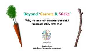Pete Dyson
@pete_dyson
pete.dyson@transportforhumans.com
Beyond ‘Carrots & Sticks’
Why it’s time to replace this unhelpful
transport policy metaphor
 