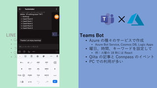 LINE Bot
? GAS 
? һ 3 ֪ͨ
? ʥ``
? Qiita ӛ¤Τ
? ޥۤǤäत
Teams Bot
? Azure ηNΥ`ӥ
? Azure Bot Service, Cosmos DB, Logic Apps
? աrg``ɤO
? פ 18 rˤ React
? Qiita ӛ¤ Connpass Υ٥
? PC Ǥäत
 