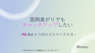 面倒臭がりでも
キャッチアップしたい
- RE:Bot から始めるものぐさ生活 -
Minoru
* Slide Share だと動画動かないかと思います...
 