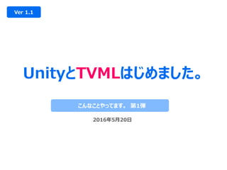 UnityとTVMLはじめました。
Ver 1.1
こんなことやってます。 第1弾
2016年5月20日
 