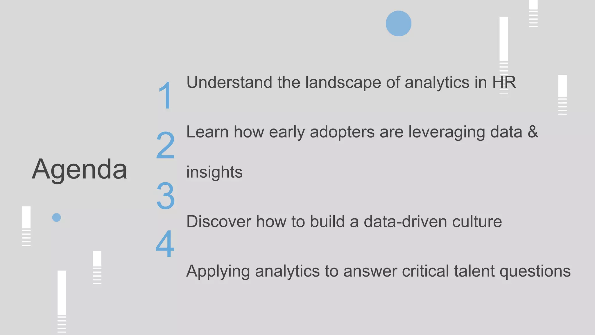 Agenda
Understand the landscape of analytics in HR
Learn how early adopters are leveraging data &
insights
Discover how to build a data-driven culture
Applying analytics to answer critical talent questions
1
2
3
4
 