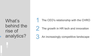 What’s
behind the
rise of
analytics?
The growth in HR tech and innovation
1
2
3
The CEO’s relationship with the CHRO
An in...