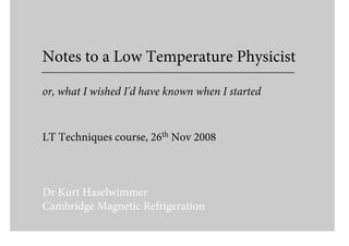 Notes to a Low Temperature Physicist

or, what I wished I'd have known when I started


LT Techniques course, 26th Nov 2008



Dr Kurt Haselwimmer
Cambridge Magnetic Refrigeration
 