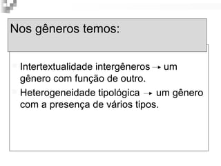 Nos gêneros temos: 
 Intertextualidade intergêneros um 
gênero com função de outro. 
 Heterogeneidade tipológica um gênero 
com a presença de vários tipos. 
 
