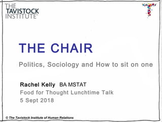 © The Tavistock Institute of Human Relations
THE CHAIR
Politics, Sociology and How to sit on one
Rachel Kelly BA MSTAT
Food for Thought Lunchtime Talk
5 Sept 2018
 