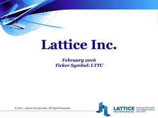 Lattice Inc.
February 2016
Ticker Symbol: LTTC
© 2011, Lattice Incorporated. All Rights Reserved.
 