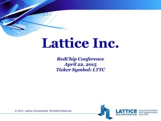 Lattice Inc.
RedChip Conference
April 22, 2015
Ticker Symbol: LTTC
© 2011, Lattice Incorporated. All Rights Reserved.
 