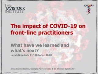 The impact of COVID-19 on
front-line practitioners
What have we learned and
what's next?
Lunchtime talk 21st October 2020
Anna Sophie Hahne, Georgie Parry-Crooke & Dr Thomas Spielhofer
 