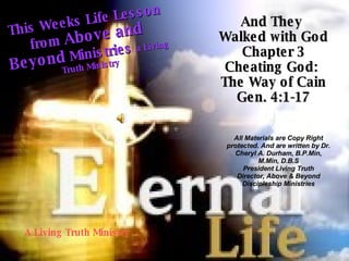 And They  Walked with God Chapter 3 Cheating God:  The Way of Cain Gen. 4:1-17 This Weeks Life Lesson from  Above and Beyond  Ministries  a Living Truth Ministry A Living Truth Ministry All Materials are Copy Right protected. And are written by Dr. Cheryl A. Durham, B.P.Min, M.Min, D.B.S President Living Truth Director, Above & Beyond Discipleship Ministries 