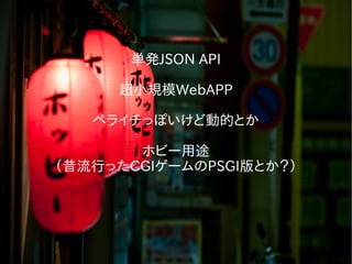 単発JSON API
超小規模WebAPP
ペライチっぽいけど動的とか
ホビー用途
（昔流行ったCGIゲームのPSGI版とか？）
 