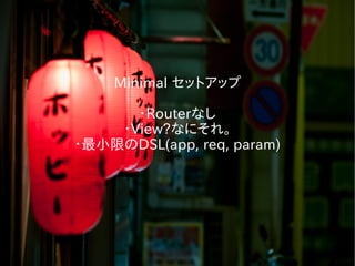 Minimal セットアップ
・Routerなし
・View?なにそれ。
・最小限のDSL(app, req, param)
 