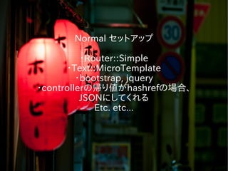 Normal セットアップ
・Router::Simple
・Text::MicroTemplate
・bootstrap, jquery
・controllerの帰り値がhashrefの場合、
JSONにしてくれる
Etc. etc...
 