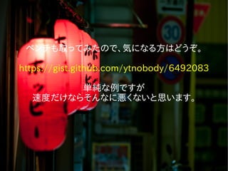 ベンチも取ってみたので、気になる方はどうぞ。
https://gist.github.com/ytnobody/6492083
単純な例ですが
速度だけならそんなに悪くないと思います。
 