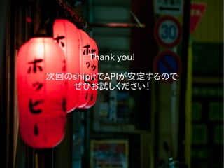 Thank you!
次回のshipitでAPIが安定するので
ぜひお試しください！
 